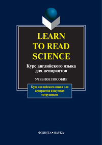  «Learn to Read Science. Курс английского языка для аспирантов: учебное пособие / под ред. Шаховой Н.И.»