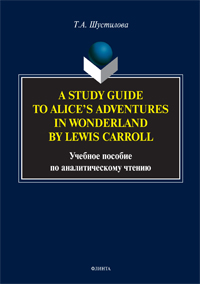 Шустилова Т.А. «A Study Guide to Alice’s Adventures in Wonderland by Lewis Carroll: учебное пособие по аналитическому чтению»