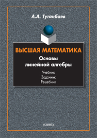 Туганбаев А.А. «Высшая математика. Основы линейной алгебры. Теория и задачи: учебник»